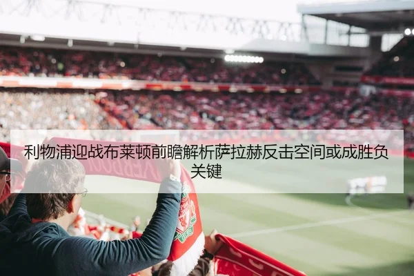 利物浦迎战布莱顿前瞻解析萨拉赫反击空间或成胜负关键 | Lebao Sports