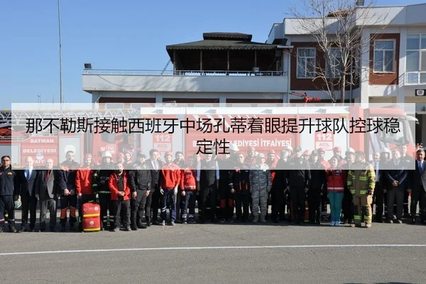 那不勒斯接触西班牙中场孔蒂着眼提升球队控球稳定性