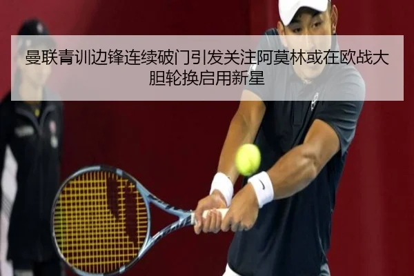 曼联青训边锋连续破门引发关注阿莫林或在欧战大胆轮换启用新星 | Lebao Sports